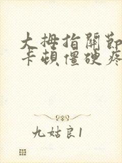 大拇指关节弯曲卡顿僵硬疼痛治疗