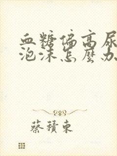 血糖偏高尿液起泡沫怎么办