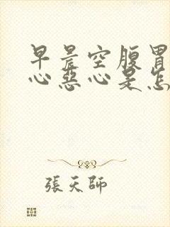 早晨空腹胃里烧心恶心是怎么回事