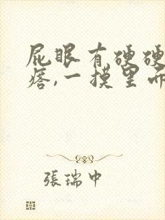 屁眼有硬硬的疙瘩,一摸里面也是硬的