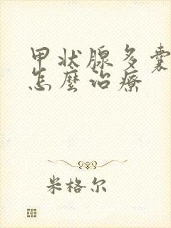 甲状腺多囊结节怎么治疗