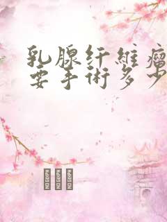 乳腺纤维瘤多大要手术多少钱