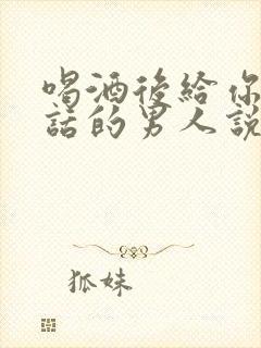 喝酒后给你打电话的男人说明什么