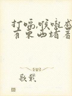 打嗝,喉咙感觉有东西堵着是怎么回事