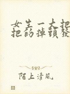 女生一大把一大把的掉头发是为什么