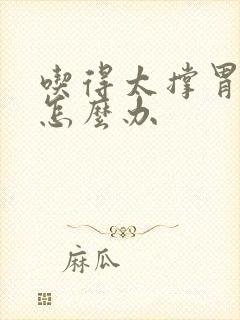 吃得太撑胃难受怎么办