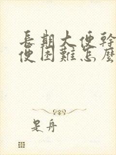 长期大便干硬排便困难怎么办