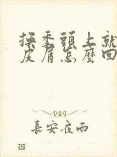 换季头上就起头皮屑怎么回事