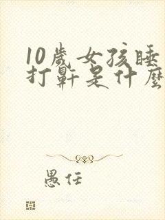 10岁女孩睡觉打鼾是什么原因引起的