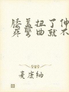 膝盖扭了伸直就疼弯曲就不疼