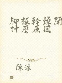 脚板干燥开裂是什么原因