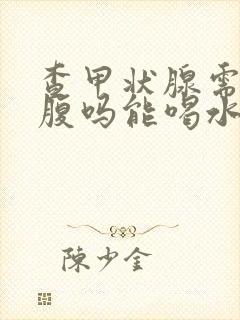 查甲状腺需要空腹吗能喝水吗