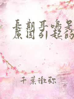 长期耳鸣是什么原因引起的?