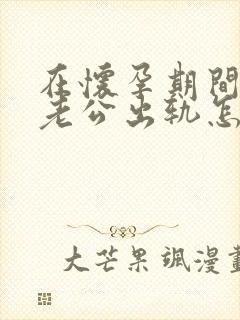 在怀孕期间发现老公出轨怎么办