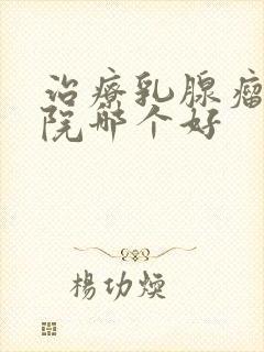 治疗乳腺瘤的医院哪个好