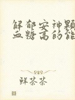 解郁安神颗粒对血糖高的能服用吗