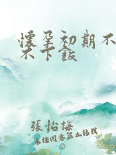 怀孕初期不饿吃不下饭