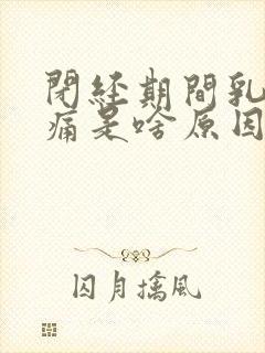 闭经期间乳房胀痛是啥原因