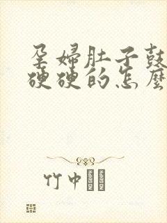 孕妇肚子鼓鼓的硬硬的怎么回事