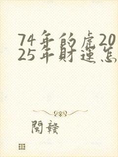 74年的虎2025年财运怎么样