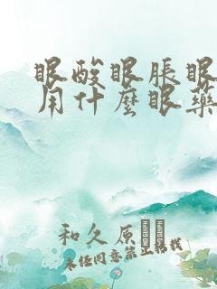 眼酸眼胀眼疲劳用什么眼药水