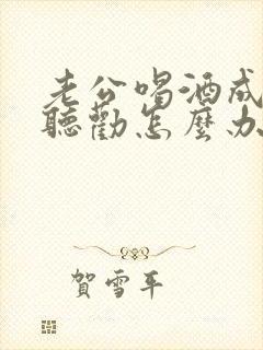 老公喝酒成瘾不听劝怎么办