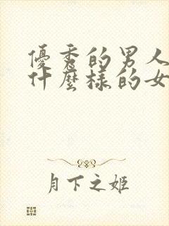 优秀的男人喜欢什么样的女人?