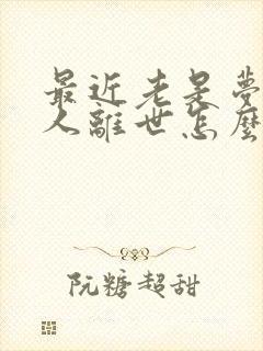 最近老是梦见亲人离世怎么回事啊