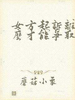 女方起诉离婚怎么才能争取最大利益