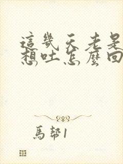 这几天老是恶心想吐怎么回事