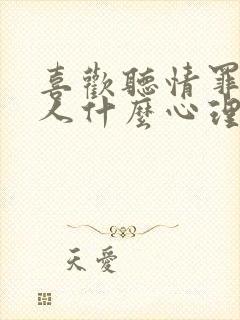 喜欢听情罪的男人什么心理呢