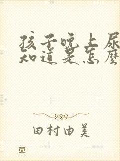 孩子晚上尿床不知道是怎么回事