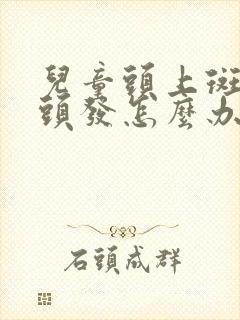 儿童头上斑秃掉头发怎么办