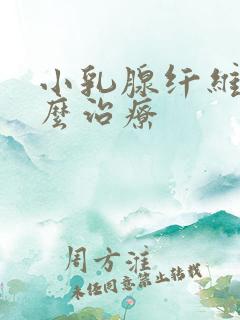 小乳腺纤维瘤怎么治疗