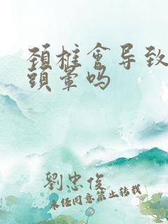 颈椎会导致头疼头晕吗