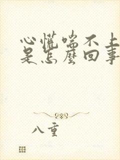 心慌喘不上来气是怎么回事