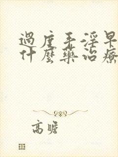 过度手淫早射吃什么药治疗