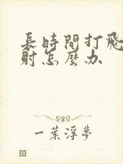 长时间打飞机早射怎么办