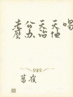 老公天天喝酒怎么办治他