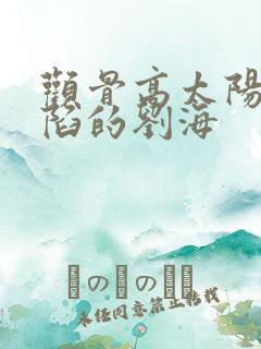 颧骨高太阳穴凹陷的刘海