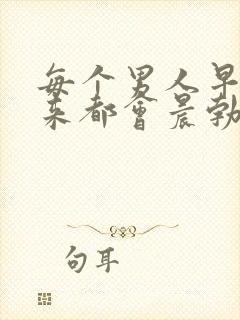 每个男人早上起来都会晨勃吗