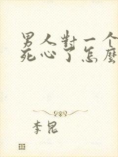 男人对一个女人死心了怎么挽回