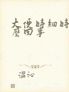 大便时细时粗怎么回事