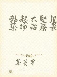 勃起不坚用什么药物治疗最好