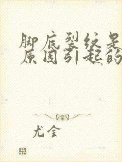 脚底裂纹是什么原因引起的