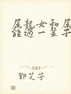 属龙女和属羊男能过一辈子吗