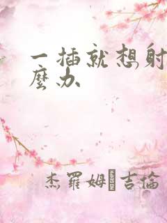 一插就想射了怎么办