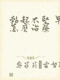 勃起不坚 早射怎么治疗