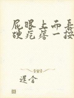 屁眼上面长了个硬疙瘩一按就痛