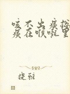 咳不出痰总感觉痰在喉咙里怎么办